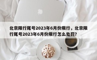 北京限行尾号2023年6月份限行，北京限行尾号2023年6月份限行怎么处罚？