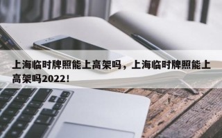 上海临时牌照能上高架吗，上海临时牌照能上高架吗2022！
