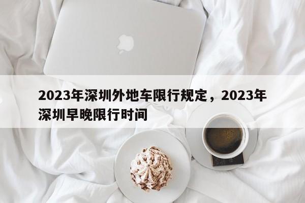 2023年深圳外地车限行规定，2023年深圳早晚限行时间-第1张图片-末央生活网