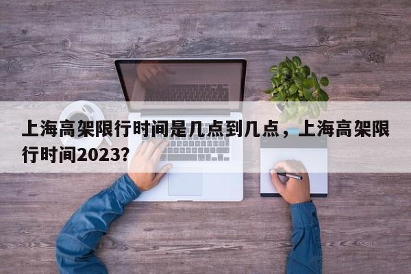 上海高架限行时间是几点到几点，上海高架限行时间2023？-第1张图片-末央生活网